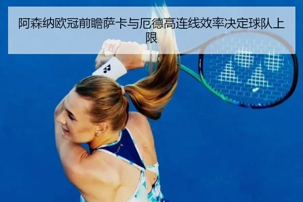 阿森纳欧冠前瞻萨卡与厄德高连线效率决定球队上限
